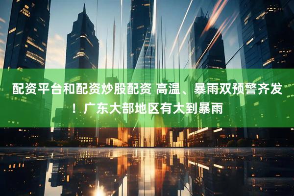 配资平台和配资炒股配资 高温、暴雨双预警齐发！广东大部地区有大到暴雨