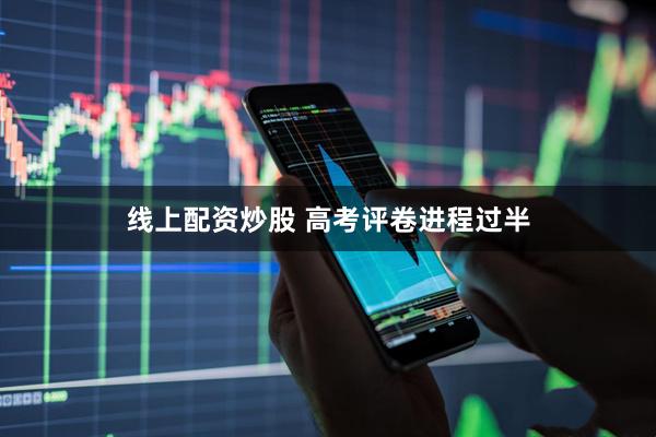 线上配资炒股 高考评卷进程过半