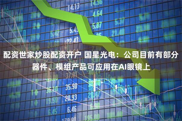 配资世家炒股配资开户 国星光电：公司目前有部分器件、模组产品可应用在AI眼镜上