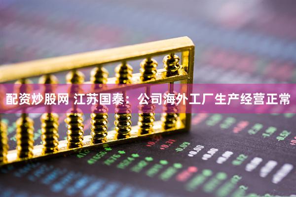 配资炒股网 江苏国泰：公司海外工厂生产经营正常