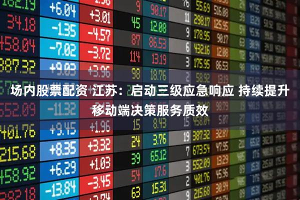 场内股票配资 江苏：启动三级应急响应 持续提升移动端决策服务质效