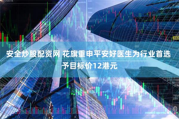 安全炒股配资网 花旗重申平安好医生为行业首选 予目标价12港元