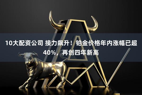 10大配资公司 接力飙升！铂金价格年内涨幅已超40%，再创四年新高