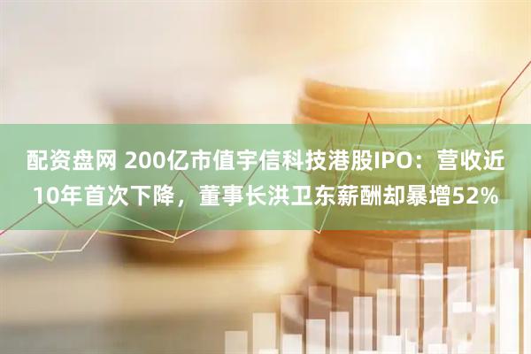 配资盘网 200亿市值宇信科技港股IPO：营收近10年首次下降，董事长洪卫东薪酬却暴增52%