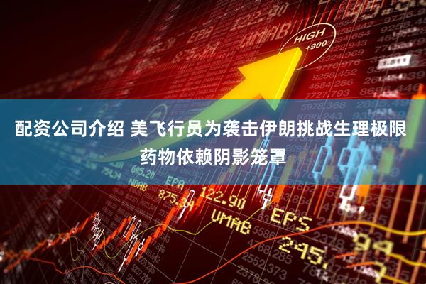 配资公司介绍 美飞行员为袭击伊朗挑战生理极限 药物依赖阴影笼罩