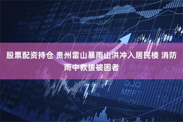 股票配资持仓 贵州雷山暴雨山洪冲入居民楼 消防雨中救援被困者