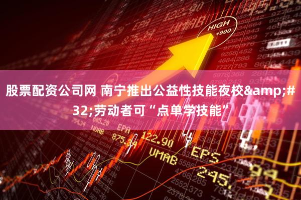 股票配资公司网 南宁推出公益性技能夜校&#32;劳动者可“点单学技能”