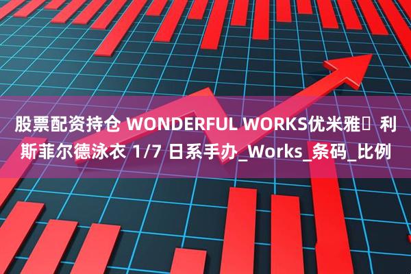 股票配资持仓 WONDERFUL WORKS优米雅‧利斯菲尔德泳衣 1/7 日系手办_Works_条码_比例