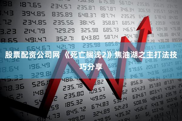 股票配资公司网 《死亡搁浅2》焦油湖之主打法技巧分享