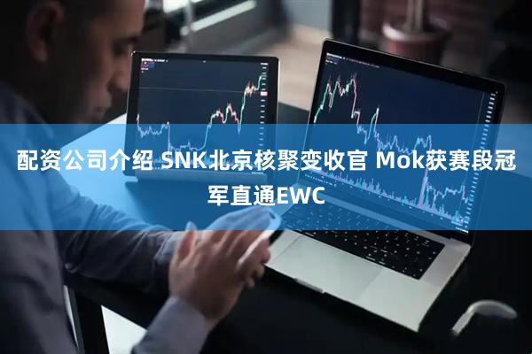 配资公司介绍 SNK北京核聚变收官 Mok获赛段冠军直通EWC