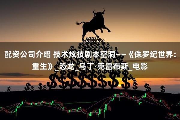 配资公司介绍 技术炫技剧本空洞——《侏罗纪世界：重生》_恐龙_马丁·克雷布斯_电影