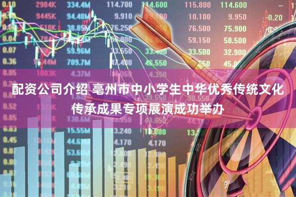 配资公司介绍 亳州市中小学生中华优秀传统文化传承成果专项展演成功举办