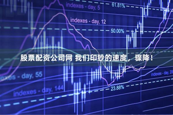 股票配资公司网 我们印钞的速度，骤降！