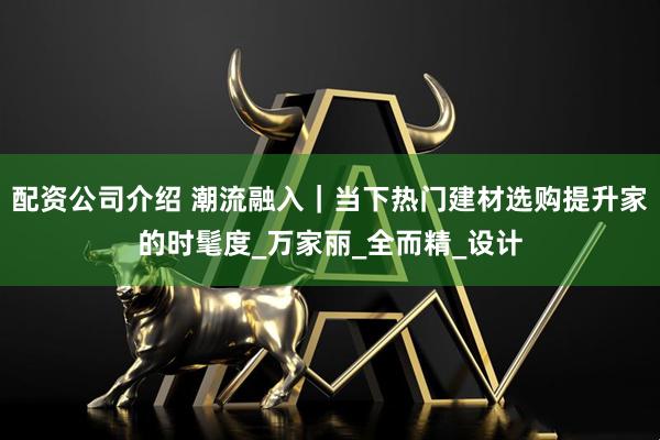 配资公司介绍 潮流融入｜当下热门建材选购提升家的时髦度_万家丽_全而精_设计