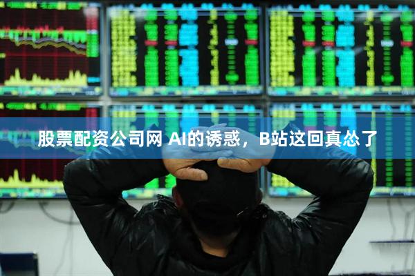 股票配资公司网 AI的诱惑，B站这回真怂了