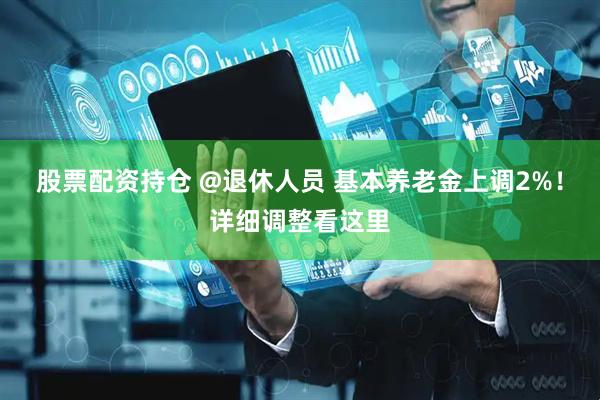 股票配资持仓 @退休人员 基本养老金上调2%！详细调整看这里