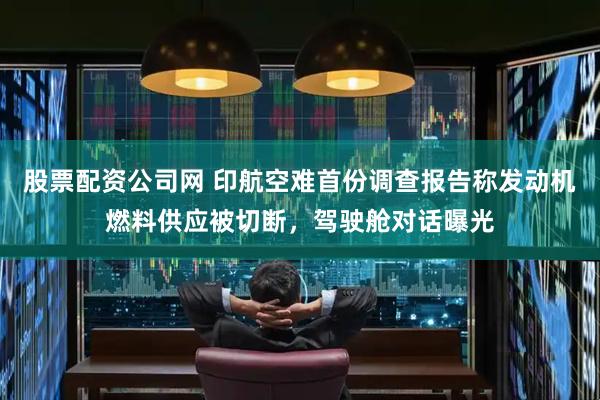 股票配资公司网 印航空难首份调查报告称发动机燃料供应被切断，驾驶舱对话曝光