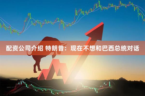 配资公司介绍 特朗普：现在不想和巴西总统对话