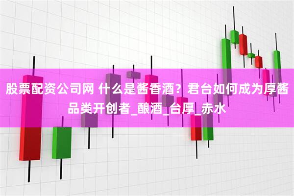 股票配资公司网 什么是酱香酒？君台如何成为厚酱品类开创者_酿酒_台厚_赤水