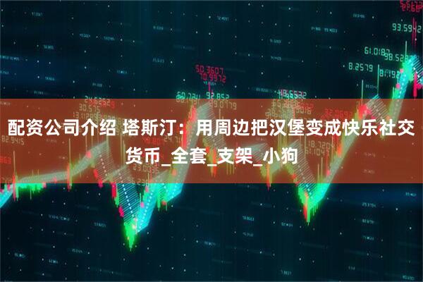 配资公司介绍 塔斯汀：用周边把汉堡变成快乐社交货币_全套_支架_小狗