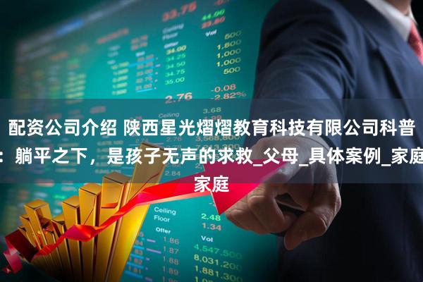 配资公司介绍 陕西星光熠熠教育科技有限公司科普：躺平之下，是孩子无声的求救_父母_具体案例_家庭