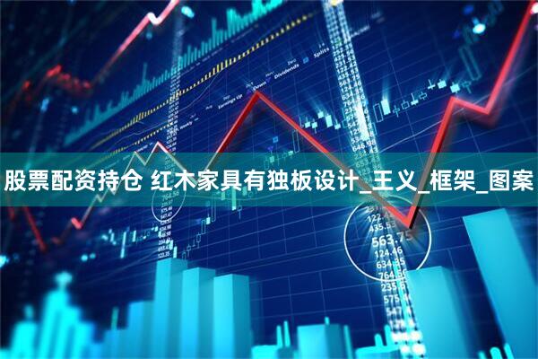 股票配资持仓 红木家具有独板设计_王义_框架_图案