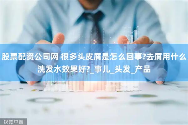 股票配资公司网 很多头皮屑是怎么回事?去屑用什么洗发水效果好?_事儿_头发_产品