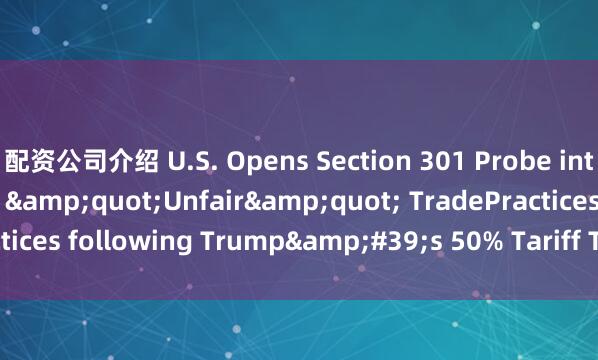 配资公司介绍 U.S. Opens Section 301 Probe into Brazil&#39;s &quot;Unfair&quot; TradePractices following Trump&#39;s 50% Tariff Threat_toward_of