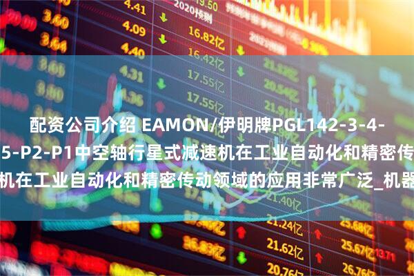 配资公司介绍 EAMON/伊明牌PGL142-3-4-5-6-7-8-10-15-20-25-P2-P1中空轴行星式减速机在工业自动化和精密传动领域的应用非常广泛_机器人_设备_检测