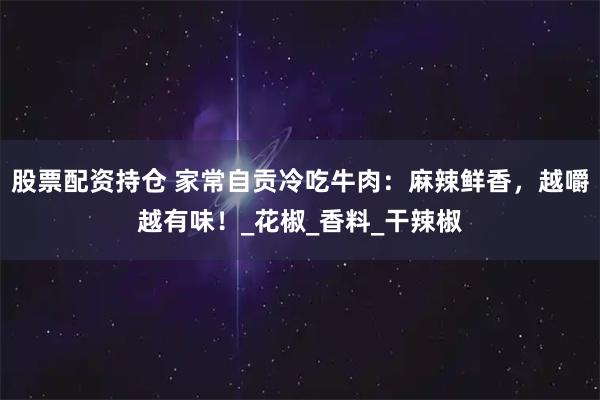 股票配资持仓 家常自贡冷吃牛肉：麻辣鲜香，越嚼越有味！_花椒_香料_干辣椒