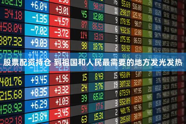 股票配资持仓 到祖国和人民最需要的地方发光发热
