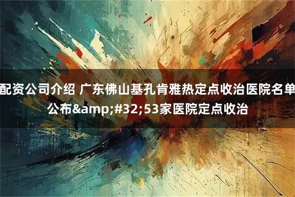 配资公司介绍 广东佛山基孔肯雅热定点收治医院名单公布&#32;53家医院定点收治