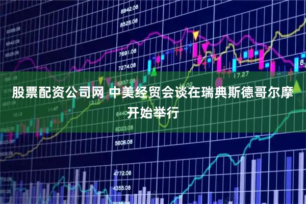 股票配资公司网 中美经贸会谈在瑞典斯德哥尔摩开始举行
