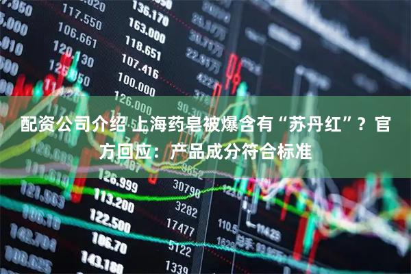 配资公司介绍 上海药皂被爆含有“苏丹红”？官方回应：产品成分符合标准