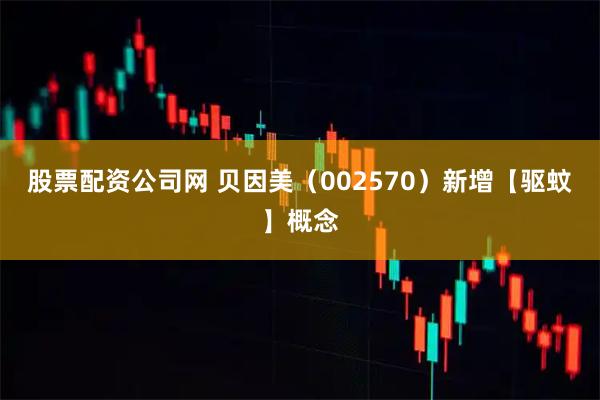 股票配资公司网 贝因美（002570）新增【驱蚊】概念