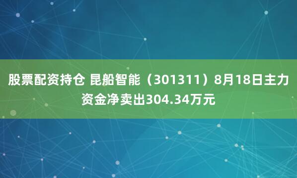 股票配资持仓 昆船智能（301311）8月18日主力资金净卖出304.34万元