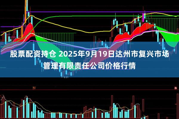 股票配资持仓 2025年9月19日达州市复兴市场管理有限责任公司价格行情