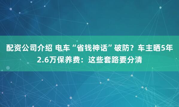 配资公司介绍 电车“省钱神话”破防？车主晒5年2.6万保养费：这些套路要分清