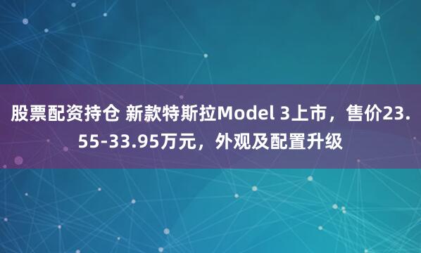 股票配资持仓 新款特斯拉Model 3上市，售价23.55-33.95万元，外观及配置升级