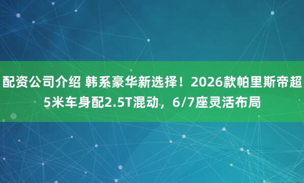 配资公司介绍 韩系豪华新选择！2026款帕里斯帝超5米车身配2.5T混动，6/7座灵活布局