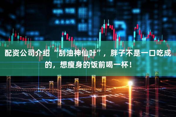 配资公司介绍 “刮油神仙叶”，胖子不是一口吃成的，想瘦身的饭前喝一杯！