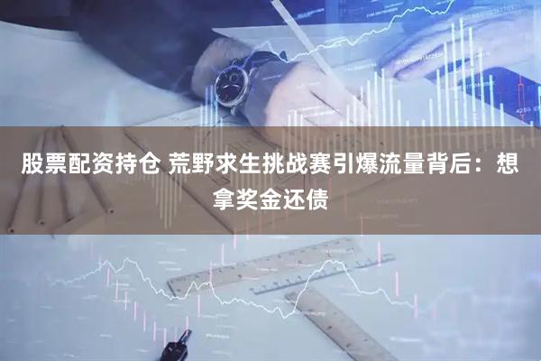 股票配资持仓 荒野求生挑战赛引爆流量背后：想拿奖金还债