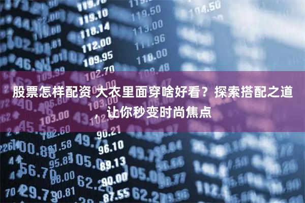股票怎样配资 大衣里面穿啥好看？探索搭配之道，让你秒变时尚焦点