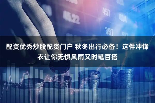 配资优秀炒股配资门户 秋冬出行必备！这件冲锋衣让你无惧风雨又时髦百搭