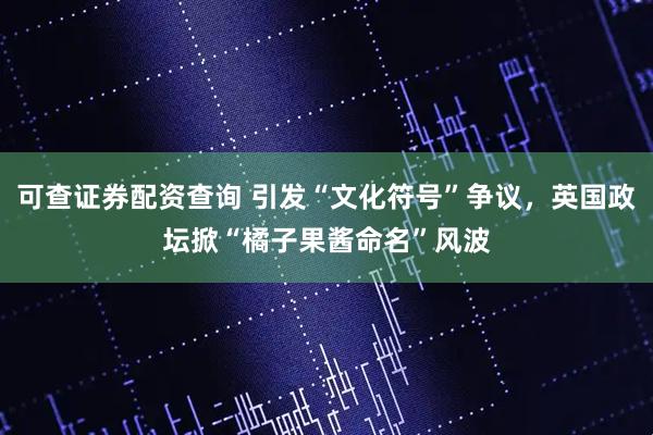 可查证券配资查询 引发“文化符号”争议，英国政坛掀“橘子果酱命名”风波