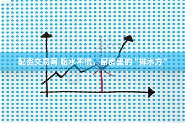 配资交易网 腹水不慌，厨房里的“排水方”