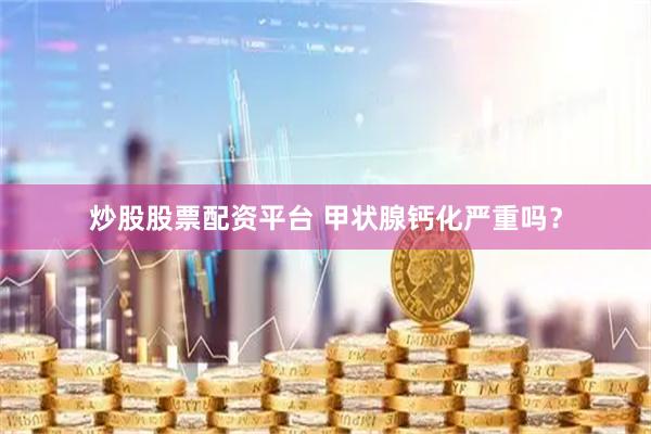 炒股股票配资平台 甲状腺钙化严重吗？