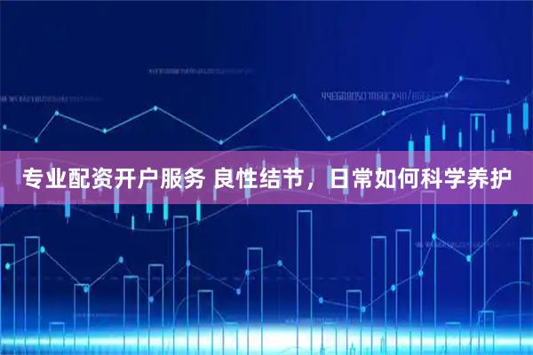 专业配资开户服务 良性结节，日常如何科学养护
