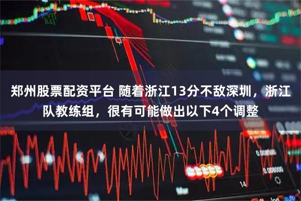 郑州股票配资平台 随着浙江13分不敌深圳，浙江队教练组，很有可能做出以下4个调整