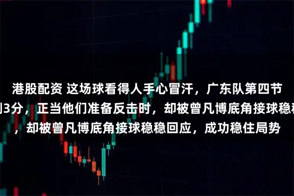港股配资 这场球看得人手心冒汗，广东队第四节一度将分差缩小到仅剩3分，正当他们准备反击时，却被曾凡博底角接球稳稳回应，成功稳住局势